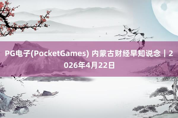 PG电子(PocketGames) 内蒙古财经早知说念｜2026年4月22日