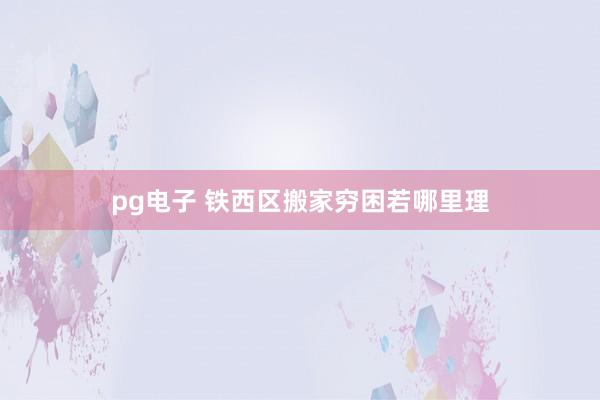 pg电子 铁西区搬家穷困若哪里理