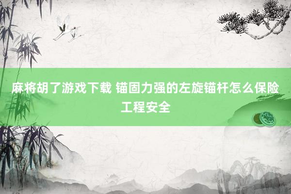 麻将胡了游戏下载 锚固力强的左旋锚杆怎么保险工程安全