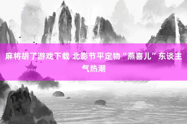 麻将胡了游戏下载 北影节平定物“燕喜儿”东谈主气热潮