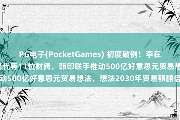 PG电子(PocketGames) 初度破例！李在明与莫迪午餐会邀请三星当代等11位财阀，韩印联手推动500亿好意思元贸易想法，想法2030年贸易额翻倍