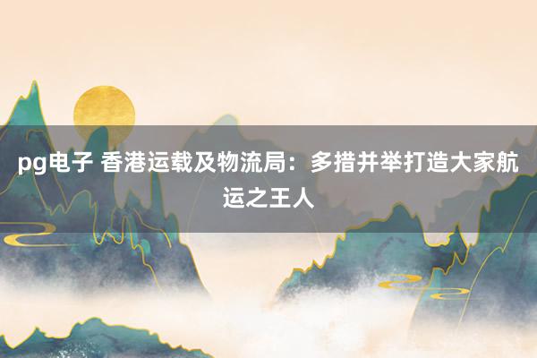 pg电子 香港运载及物流局：多措并举打造大家航运之王人