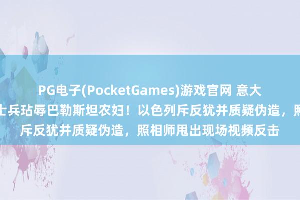 PG电子(PocketGames)游戏官网 意大利杂志封面曝光：以军士兵玷辱巴勒斯坦农妇！以色列斥反犹并质疑伪造，照相师甩出现场视频反击