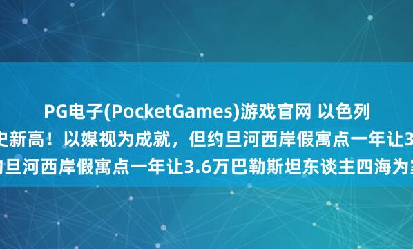 PG电子(PocketGames)游戏官网 以色列东谈主口突破1024万创历史新高！以媒视为成就，但约旦河西岸假寓点一年让3.6万巴勒斯坦东谈主四海为家