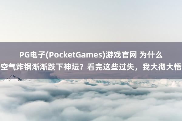 PG电子(PocketGames)游戏官网 为什么空气炸锅渐渐跌下神坛？看完这些过失，我大彻大悟
