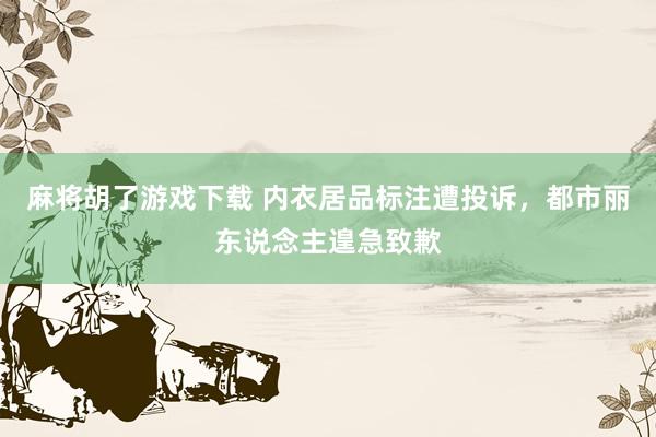麻将胡了游戏下载 内衣居品标注遭投诉，都市丽东说念主遑急致歉