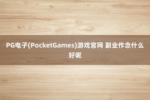 PG电子(PocketGames)游戏官网 副业作念什么好呢