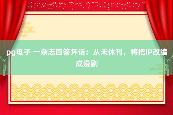 pg电子 一杂志回答坏话：从未休刊，将把IP改编成漫剧