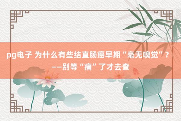 pg电子 为什么有些结直肠癌早期“毫无嗅觉”？ ——别等“痛”了才去查