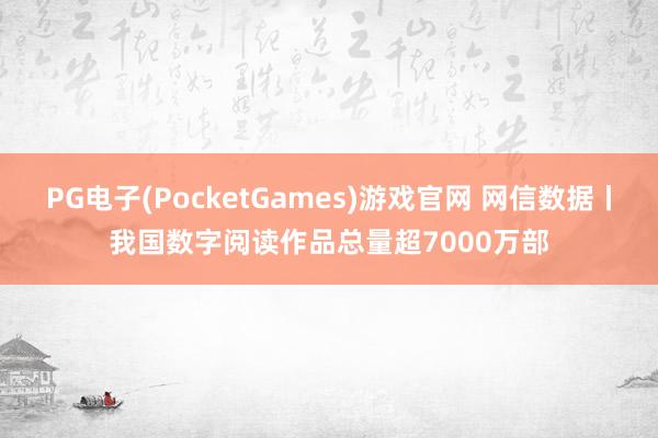 PG电子(PocketGames)游戏官网 网信数据丨我国数字阅读作品总量超7000万部