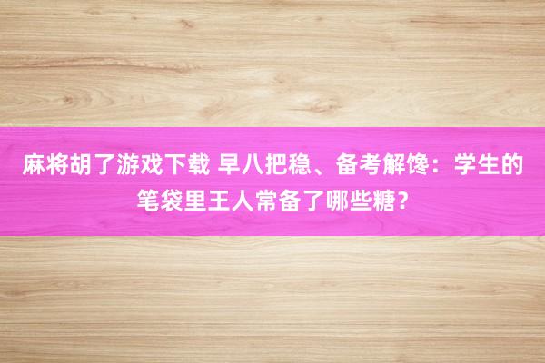 麻将胡了游戏下载 早八把稳、备考解馋：学生的笔袋里王人常备了哪些糖？