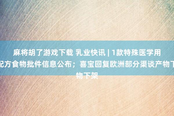 麻将胡了游戏下载 乳业快讯 | 1款特殊医学用途配方食物批件信息公布；喜宝回复欧洲部分渠谈产物下架