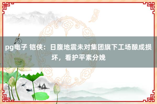 pg电子 铠侠：日腹地震未对集团旗下工场酿成损坏，看护平素分娩
