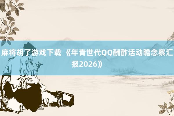 麻将胡了游戏下载 《年青世代QQ酬酢活动瞻念察汇报2026》