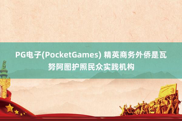PG电子(PocketGames) 精英商务外侨是瓦努阿图护照民众实践机构