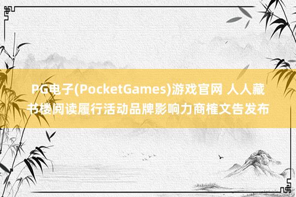 PG电子(PocketGames)游戏官网 人人藏书楼阅读履行活动品牌影响力商榷文告发布