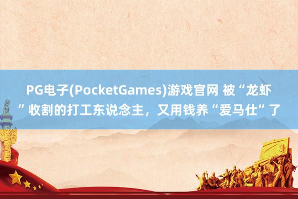 PG电子(PocketGames)游戏官网 被“龙虾”收割的打工东说念主，又用钱养“爱马仕”了