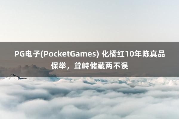 PG电子(PocketGames) 化橘红10年陈真品保举，耸峙储藏两不误