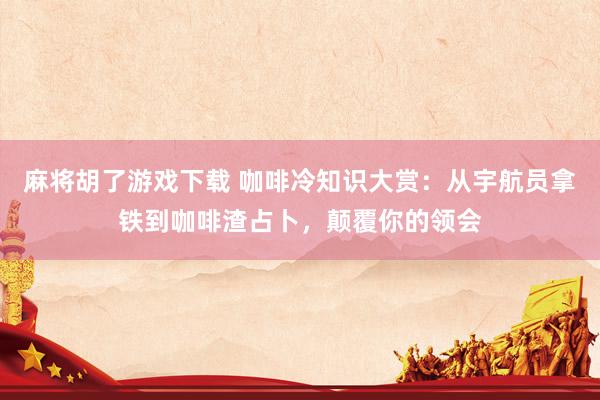 麻将胡了游戏下载 咖啡冷知识大赏：从宇航员拿铁到咖啡渣占卜，颠覆你的领会