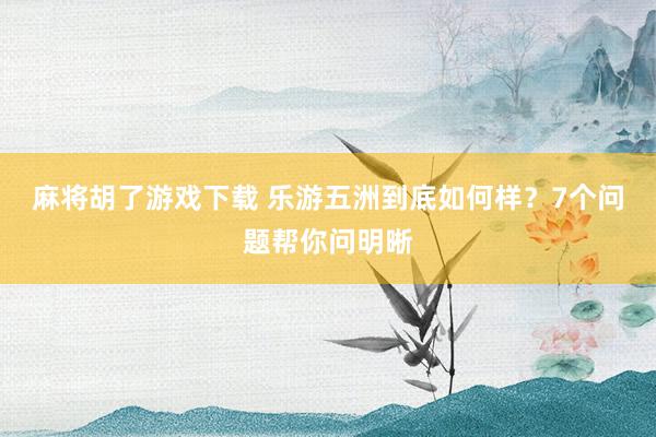 麻将胡了游戏下载 乐游五洲到底如何样？7个问题帮你问明晰