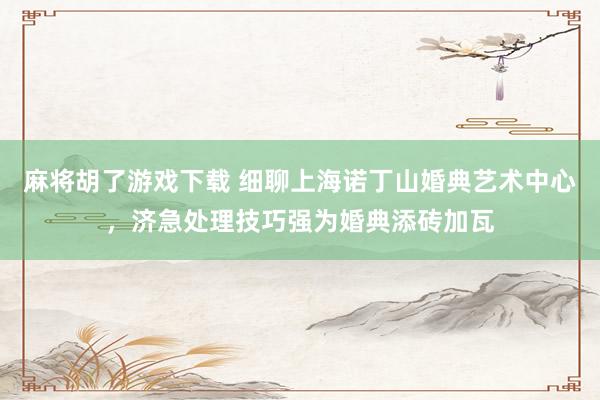 麻将胡了游戏下载 细聊上海诺丁山婚典艺术中心，济急处理技巧强为婚典添砖加瓦