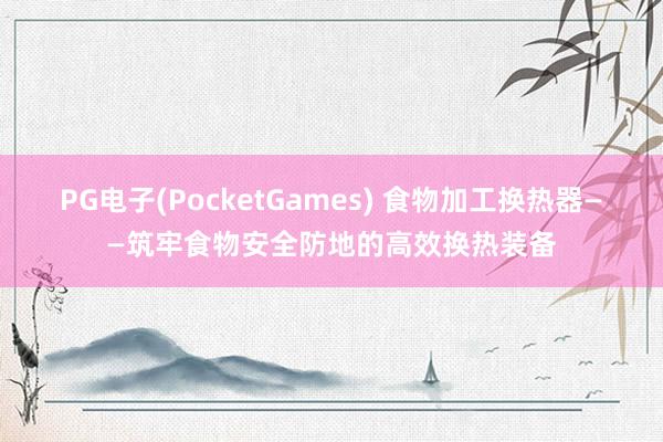 PG电子(PocketGames) 食物加工换热器——筑牢食物安全防地的高效换热装备