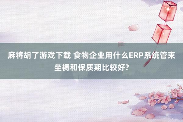 麻将胡了游戏下载 食物企业用什么ERP系统管束坐褥和保质期比较好?