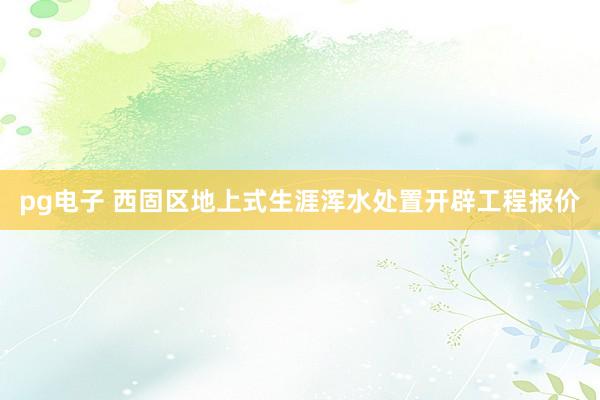 pg电子 西固区地上式生涯浑水处置开辟工程报价