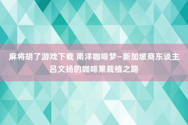 麻将胡了游戏下载 南洋咖啡梦—新加坡商东谈主吕文扬的咖啡果栽植之路