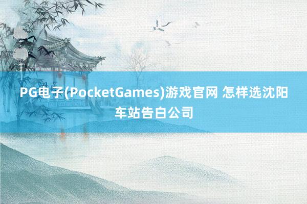 PG电子(PocketGames)游戏官网 怎样选沈阳车站告白公司