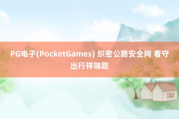PG电子(PocketGames) 织密公路安全网 看守出行祥瑞路