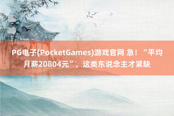 PG电子(PocketGames)游戏官网 急！“平均月薪20804元”，这类东说念主才紧缺