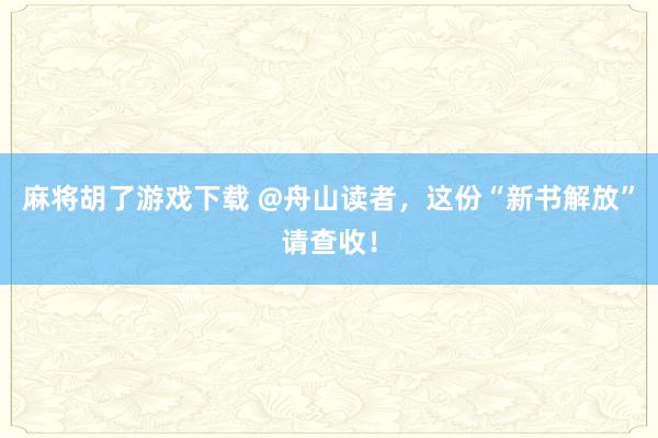 麻将胡了游戏下载 @舟山读者，这份“新书解放”请查收！