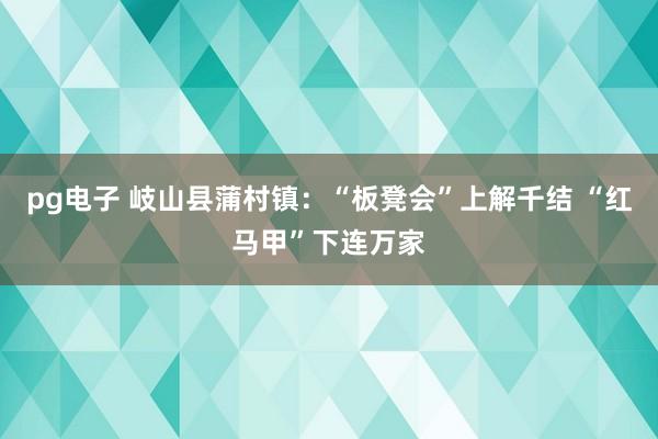 pg电子 岐山县蒲村镇：“板凳会”上解千结 “红马甲”下连万家