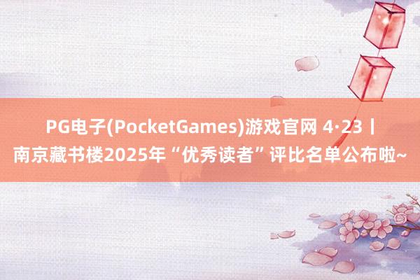PG电子(PocketGames)游戏官网 4·23丨南京藏书楼2025年“优秀读者”评比名单公布啦~