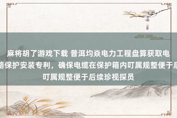 麻将胡了游戏下载 普洱均焱电力工程盘算获取电力盘算用线路保护安装专利，确保电缆在保护箱内叮属规整便于后续珍视探员