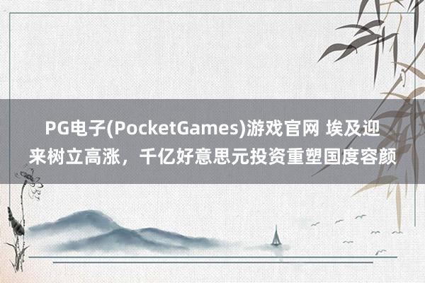 PG电子(PocketGames)游戏官网 埃及迎来树立高涨，千亿好意思元投资重塑国度容颜