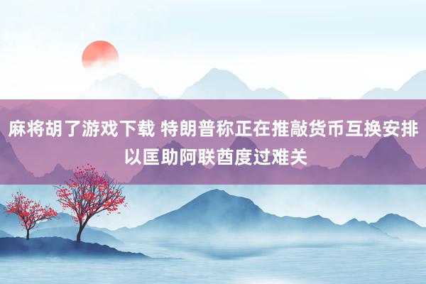 麻将胡了游戏下载 特朗普称正在推敲货币互换安排 以匡助阿联酋度过难关