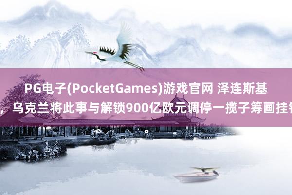 PG电子(PocketGames)游戏官网 泽连斯基称，乌克兰将此事与解锁900亿欧元调停一揽子筹画挂钩。