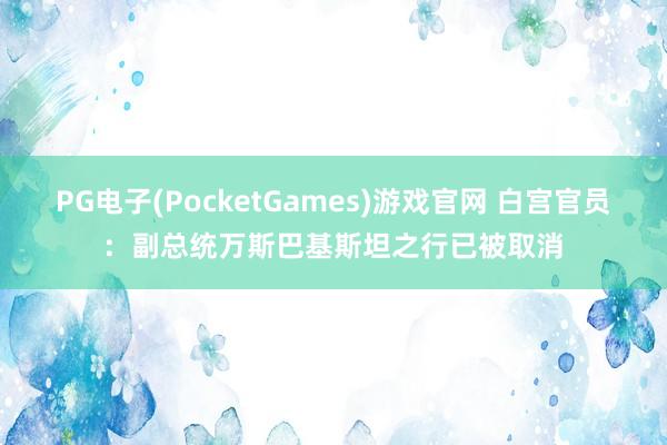 PG电子(PocketGames)游戏官网 白宫官员：副总统万斯巴基斯坦之行已被取消