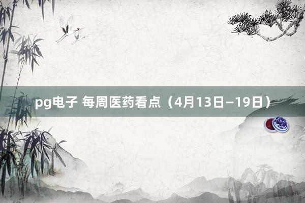 pg电子 每周医药看点（4月13日—19日）