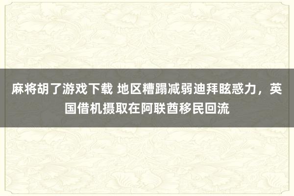 麻将胡了游戏下载 地区糟蹋减弱迪拜眩惑力，英国借机摄取在阿联酋移民回流