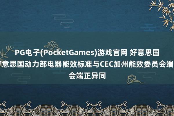 PG电子(PocketGames)游戏官网 好意思国DOE好意思国动力部电器能效标准与CEC加州能效委员会端正异同