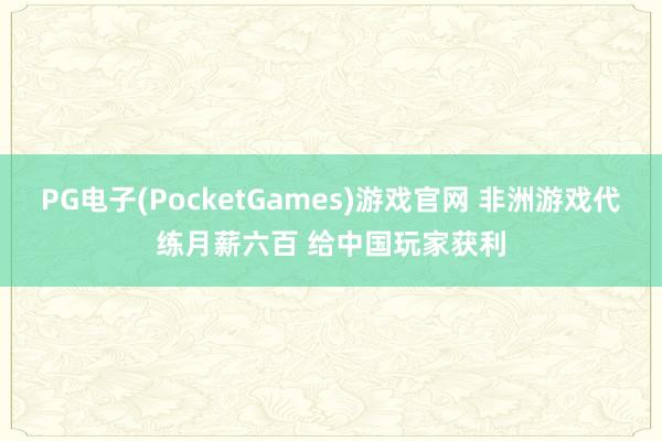 PG电子(PocketGames)游戏官网 非洲游戏代练月薪六百 给中国玩家获利