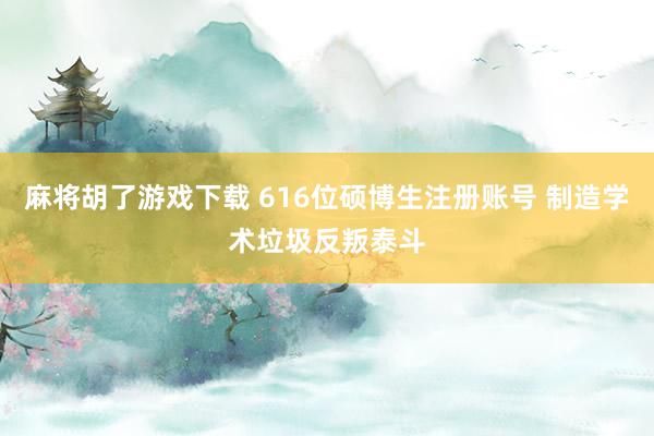 麻将胡了游戏下载 616位硕博生注册账号 制造学术垃圾反叛泰斗
