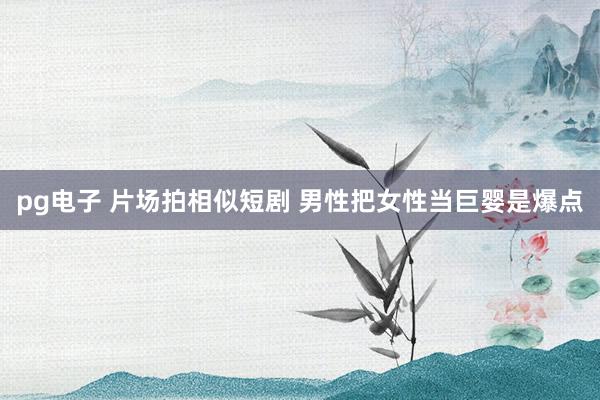 pg电子 片场拍相似短剧 男性把女性当巨婴是爆点
