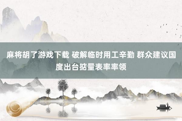 麻将胡了游戏下载 破解临时用工辛勤 群众建议国度出台掂量表率率领