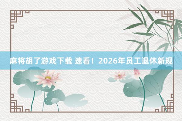 麻将胡了游戏下载 速看！2026年员工退休新规