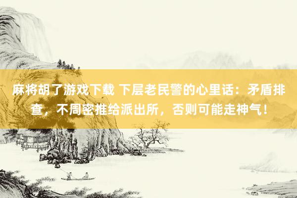 麻将胡了游戏下载 下层老民警的心里话：矛盾排查，不周密推给派出所，否则可能走神气！