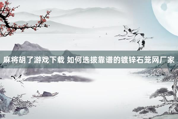 麻将胡了游戏下载 如何选拔靠谱的镀锌石笼网厂家